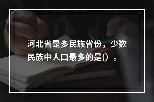 河北省是多民族省份，少数民族中人口最多的是(）。