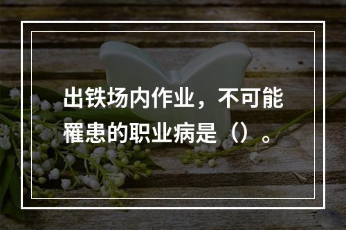 出铁场内作业，不可能罹患的职业病是（）。