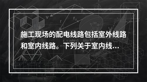 施工现场的配电线路包括室外线路和室内线路。下列关于室内线路敷