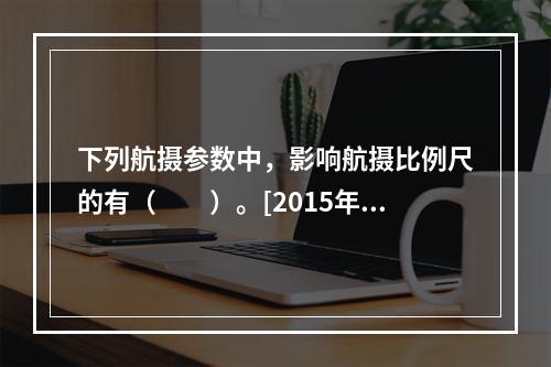 下列航摄参数中，影响航摄比例尺的有（　　）。[2015年真