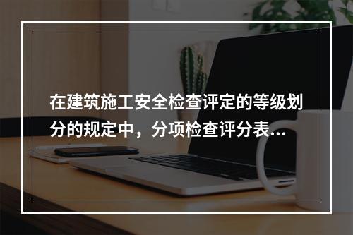 在建筑施工安全检查评定的等级划分的规定中，分项检查评分表无零