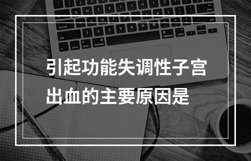 引起功能失调性子宫出血的主要原因是