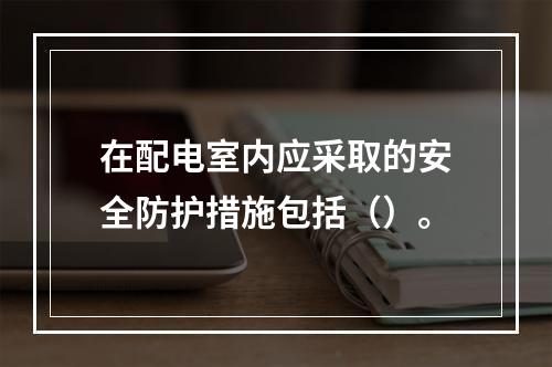 在配电室内应采取的安全防护措施包括（）。