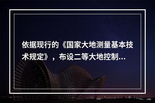 依据现行的《国家大地测量基本技术规定》，布设二等大地控制网