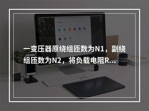 一变压器原绕组匝数为N1，副绕组匝数为N2，将负载电阻R接