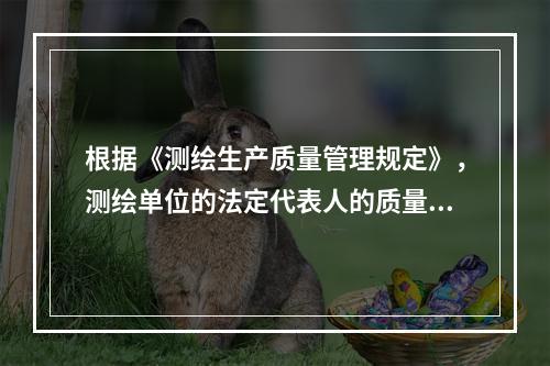 根据《测绘生产质量管理规定》，测绘单位的法定代表人的质量管