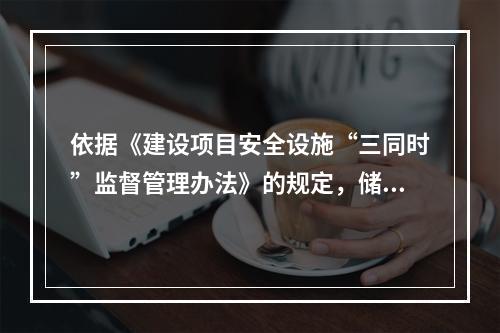 依据《建设项目安全设施“三同时”监督管理办法》的规定，储存