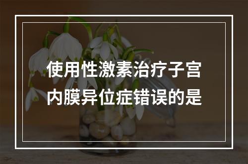 使用性激素治疗子宫内膜异位症错误的是