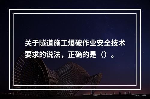 关于隧道施工爆破作业安全技术要求的说法，正确的是（）。