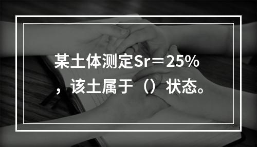 某土体测定Sr＝25%，该土属于（）状态。