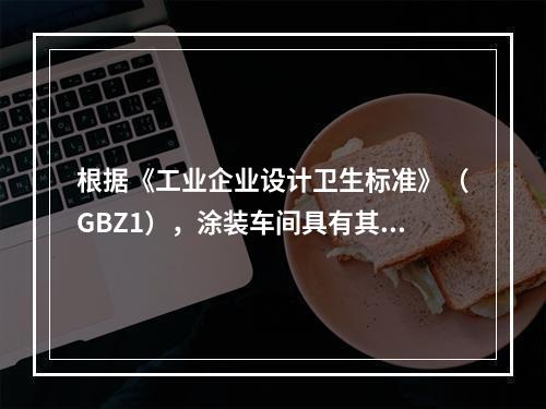 根据《工业企业设计卫生标准》（GBZ1），涂装车间具有其特定