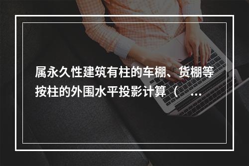 属永久性建筑有柱的车棚、货棚等按柱的外围水平投影计算（　　