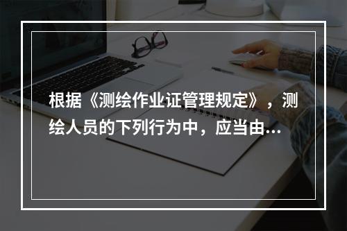 根据《测绘作业证管理规定》，测绘人员的下列行为中，应当由所在