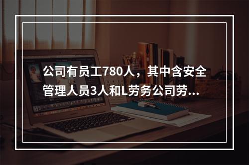 公司有员工780人，其中含安全管理人员3人和L劳务公司劳务派