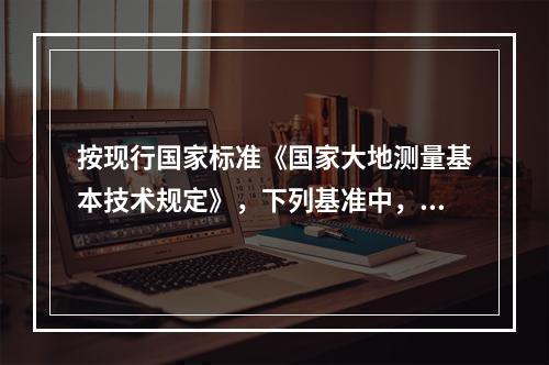 按现行国家标准《国家大地测量基本技术规定》，下列基准中，其