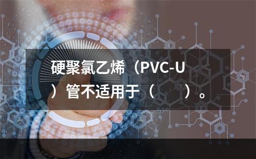 硬聚氯乙烯（PVC-U）管不适用于（　　）。