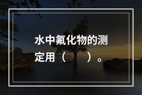 水中氟化物的测定用（　　）。