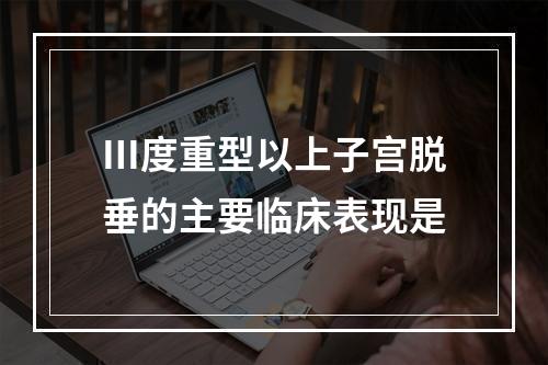 Ⅲ度重型以上子宫脱垂的主要临床表现是