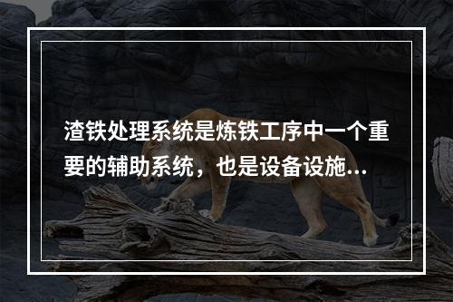 渣铁处理系统是炼铁工序中一个重要的辅助系统，也是设备设施、作