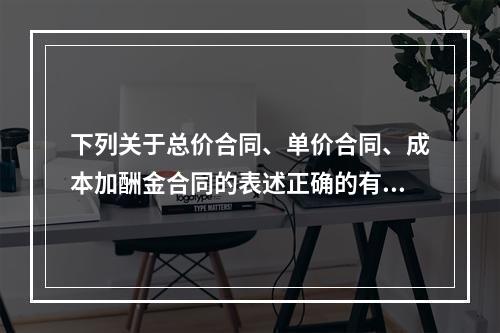 下列关于总价合同、单价合同、成本加酬金合同的表述正确的有（　