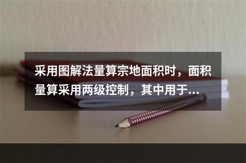 采用图解法量算宗地面积时，面积量算采用两级控制，其中用于首