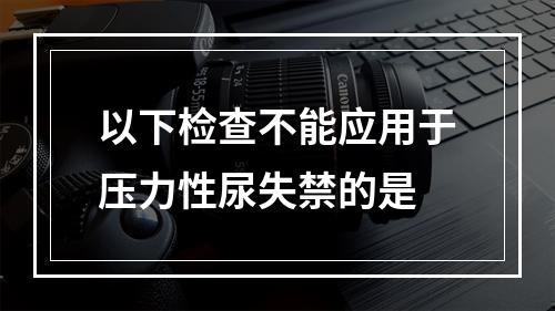 以下检查不能应用于压力性尿失禁的是