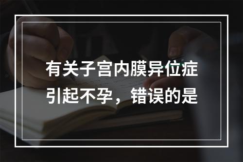 有关子宫内膜异位症引起不孕，错误的是