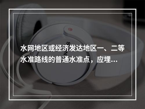 水网地区或经济发达地区一、二等水准路线的普通水准点，应埋设