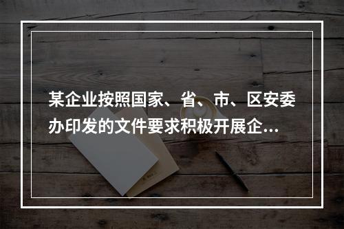 某企业按照国家、省、市、区安委办印发的文件要求积极开展企业双