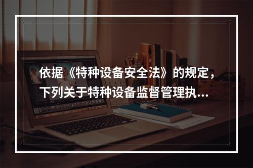 依据《特种设备安全法》的规定，下列关于特种设备监督管理执法