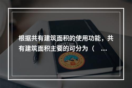 根据共有建筑面积的使用功能，共有建筑面积主要的可分为（　　