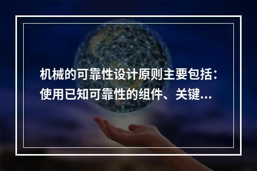 机械的可靠性设计原则主要包括：使用已知可靠性的组件、关键组件