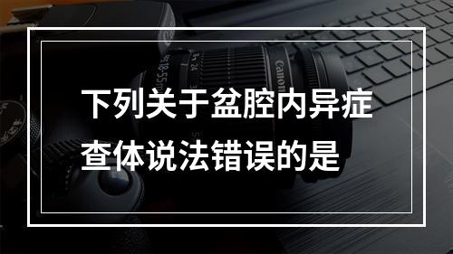 下列关于盆腔内异症查体说法错误的是