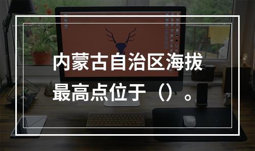 内蒙古自治区海拔最高点位于（）。