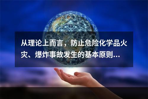 从理论上而言，防止危险化学品火灾、爆炸事故发生的基本原则主要