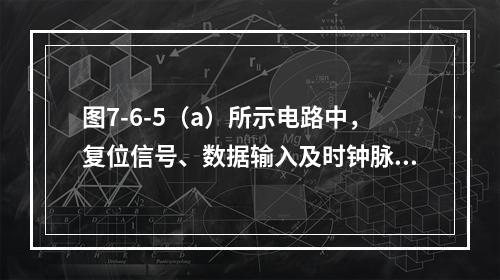 图7-6-5（a）所示电路中，复位信号、数据输入及时钟脉冲