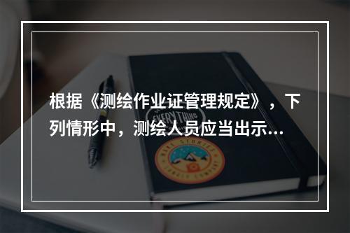 根据《测绘作业证管理规定》，下列情形中，测绘人员应当出示测