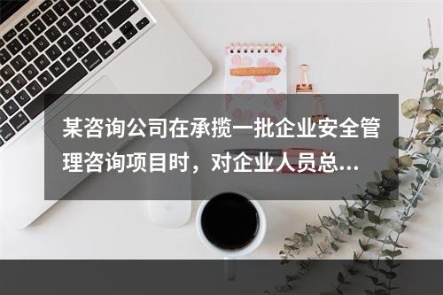 某咨询公司在承揽一批企业安全管理咨询项目时，对企业人员总数和