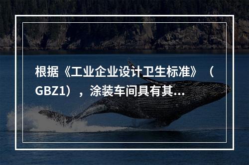 根据《工业企业设计卫生标准》（GBZ1），涂装车间具有其特定