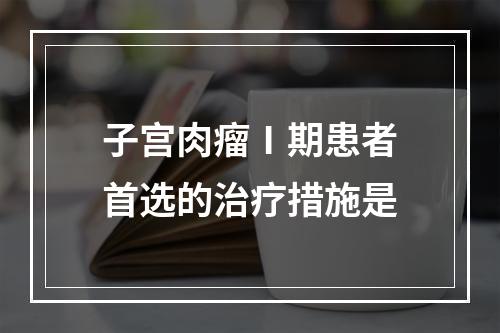 子宫肉瘤Ⅰ期患者首选的治疗措施是