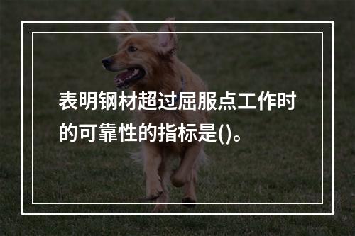 表明钢材超过屈服点工作时的可靠性的指标是()。