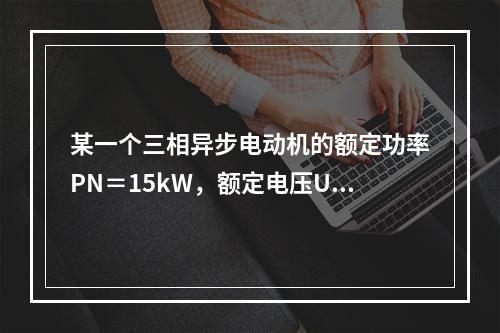 某一个三相异步电动机的额定功率PN＝15kW，额定电压UN