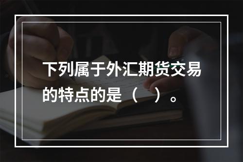 下列属于外汇期货交易的特点的是（　）。