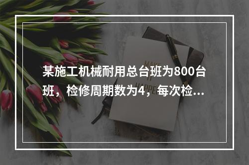 某施工机械耐用总台班为800台班，检修周期数为4，每次检修费