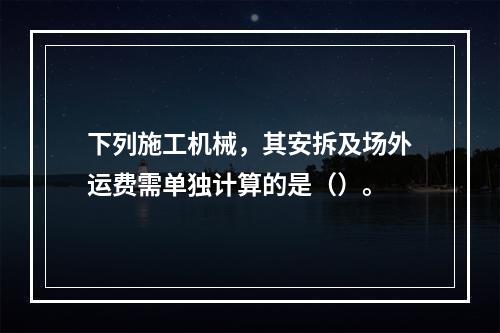 下列施工机械，其安拆及场外运费需单独计算的是（）。