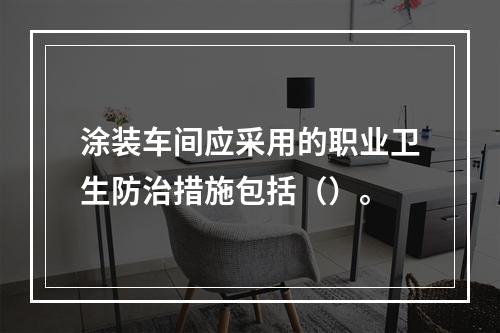 涂装车间应采用的职业卫生防治措施包括（）。