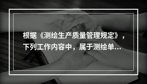 根据《测绘生产质量管理规定》，下列工作内容中，属于测绘单位质