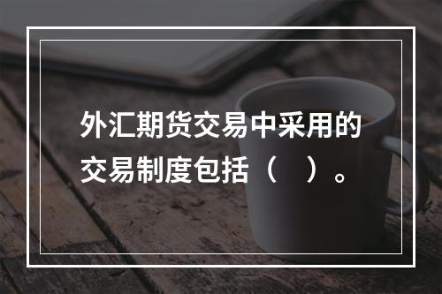 外汇期货交易中采用的交易制度包括（　）。