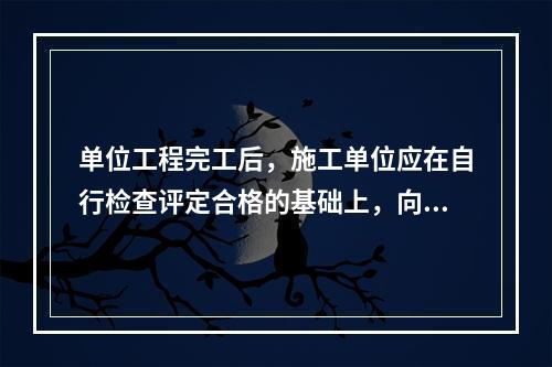 单位工程完工后，施工单位应在自行检查评定合格的基础上，向（