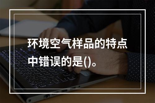 环境空气样品的特点中错误的是()。